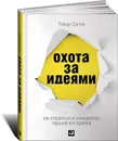 Охота за идеями. Как оторваться от конкурентов, нарушая все правила - Роберт Саттон