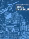 Город надежды: Петербург - Петроград - Ленинград в жизни К. Э. Циолковского - Черненко Геннадий Трофимович
