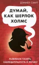 Думай как Шерлок Холмс - Дэниел Смит