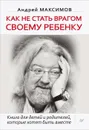 Как не стать врагом своему ребенку - Андрей Максимов