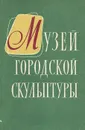 Музей городской скульптуры - Г. Д. Нетунахина, Н. И. Удимова