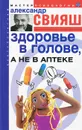 Здоровье в голове, а не в аптеке - Александр Свияш