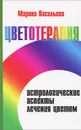 Цветотерапия. Астрологические аспекты лечения цветом - Марина Васильева