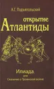 Открытие Атлантиды. Том 2. Илиада, или Сказание о Троянской войне - А. Г. Подъяпольский