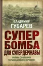 Супербомба для супердержавы. Тайны создания термоядерного оружия - Владимир Губарев
