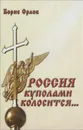 Россия куполами колосится... - Борис Орлов