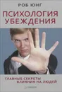 Психология убеждения. Главные секреты влияния на людей - Роб Юнг