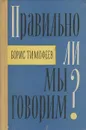 Правильно ли мы говорим? - Тимофеев-Еропкин Борис Николаевич