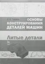 Основы конструирования деталей машин. Литые детали. Учебно-методическое пособие - А. В. Тюняев