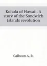 Kohala of Hawaii. A story of the Sandwich Islands revolution - Calhoun A. R.