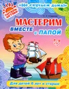 Мастерим вместе с папой. Для детей 6 лет и старше - С. А. Стариков