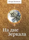 На дне Зеркала - Игорь Беляков