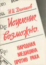 Исцеление возможно. Народная медицина против рака - Н. И. Даников