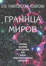 Граница Миров. Основы законов Мироздания, или Закон пространственных структур - Павловская-Хохлова Ольга Васильевна