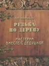 Резьба по дереву. Мастерим вместе с дедушкой - А. Ф. Афанасьев