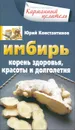 Имбирь. Корень здоровья, красоты и долголетия - Юрий Константинов