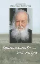 Христианство - это жизнь. Интервью 2004-2008 годов. Воспоминания - Протоиерей Валериан Кречетов