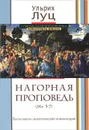 Нагорная проповедь (Мф. 5-7). Богословско-экзегетический комментарий - Ульрих Луц