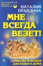 Мне всегда везет! Символы фэн-шуй для вашего дома - Наталия Правдина