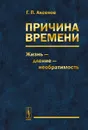 Причина времени. Жизнь - дление - необратимость - Г. П. Аксенов