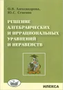 Решение алгебрагических и иррациональных уравнений и неравенств - О. В. Александрова, Ю. С. Семенов