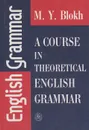 Теоретическая грамматика английского языка / A Course in Theoretical English Grammar - М. Я. Блох