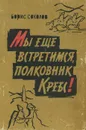 Мы еще встретимся, полковник Кребс! - Борис Соколов