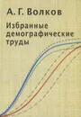 А. Г. Волков. Избранные демографические труды - А. Г. Волков