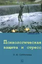 Психологическая защита и стресс - Л. Ю. Субботина