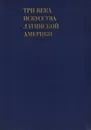 Три века искусства Латинской Америки. Конец XV - первая четверть XIX века - Е. И. Кириченко