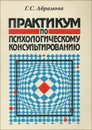 Практикум по психологическому консультированию - Г. С. Абрамова