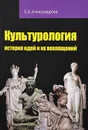 Культурология. История идей и их воплощений. Учебное пособие - Е. А. Александрова