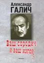 Ваш сородич и ваш изгой... - А. А. Галич