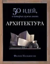 Архитектура. 50 идей, о которых нужно знать - Филип Уилкинсон