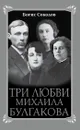 Три любви Михаила Булгакова - Борис Соколов