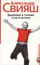 Здоровье в голове, а не в аптеке - Александр Свияш