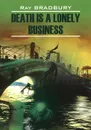 Death is a Lonely Business / Смерть - дело одинокое. Книга для чтения на английском языке - Ray Bradbury