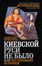 Киевской Руси не было, или Что скрывают историки - Кунгуров Алексей Анатольевич