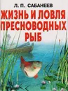 Жизнь и ловля пресноводных рыб - Сабанеев Леонид Павлович