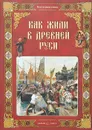 Как жили в Древней Руси - Ольга Колпакова