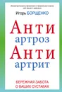 АнтиАртроз. АнтиАртрит. Бережная забота о ваших суставах - Борщенко И.А.