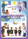 Дошкольникам о науках. Наглядное пособие - Л. Б. Дерягина