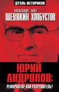 Юрий Андропов: реформатор или разрушитель? - Александр Шевякин, Олег Хлобустов