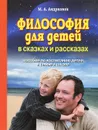 Философия для детей в сказках и рассказах. Пособие по воспитанию детей в семье и школе - М. А. Андрианов