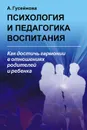 Психология и педагогика воспитания. Как достичь гармонии в отношениях родителей и ребенка - А. Гусейнова