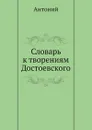 Словарь к творениям Достоевского - Антоний