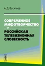Современное мифотворчество и российская телевизионная словесность - А. Д. Васильев