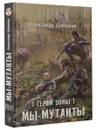 Герои Зоны. Мы - мутанты - Александр Шакилов