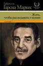 Жить, чтобы рассказывать о жизни - Габриэль Гарсиа Маркес