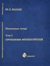 М. С. Каган. Избранные труды в 7 томах. Том 1. Проблемы методологии - М. С. Каган